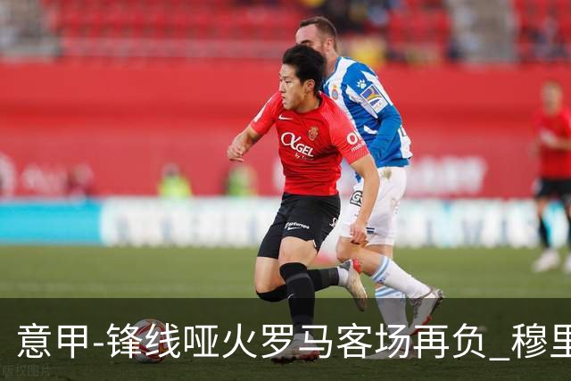 意甲-锋线哑火罗马客场再负 穆里尼奥已距前四6分